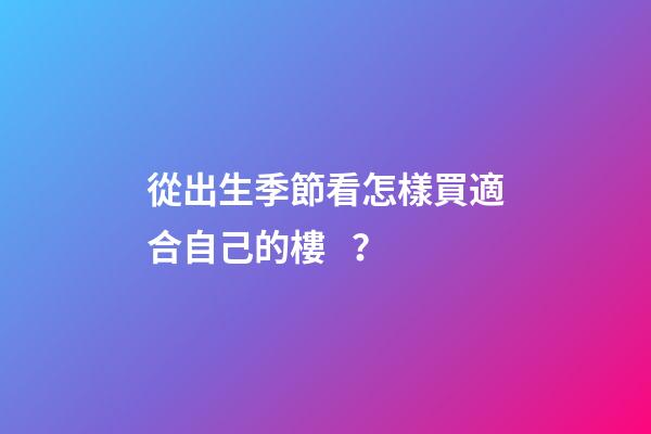 從出生季節看怎樣買適合自己的樓？